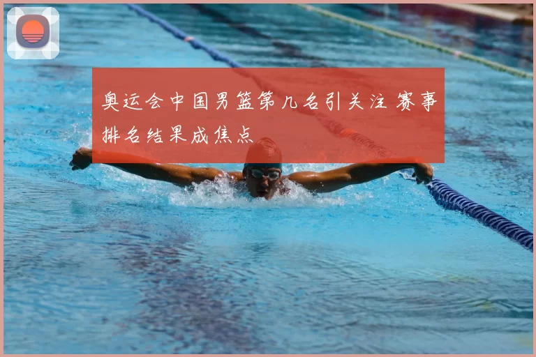 奥运会中国男篮第几名引关注 赛事排名结果成焦点