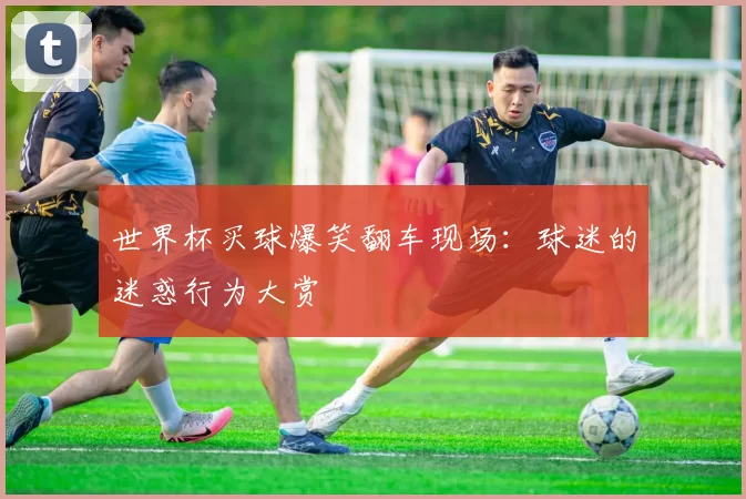世界杯买球爆笑翻车现场:球迷的迷惑行为大赏