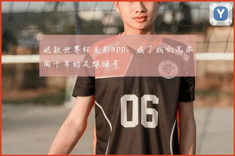 这款世界杯竞彩app，成了我们兄弟间十年的足球暗号