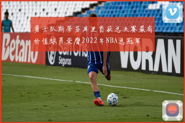 勇士队斯蒂芬库里首获总决赛最有价值球员荣膺2022年NBA总冠军