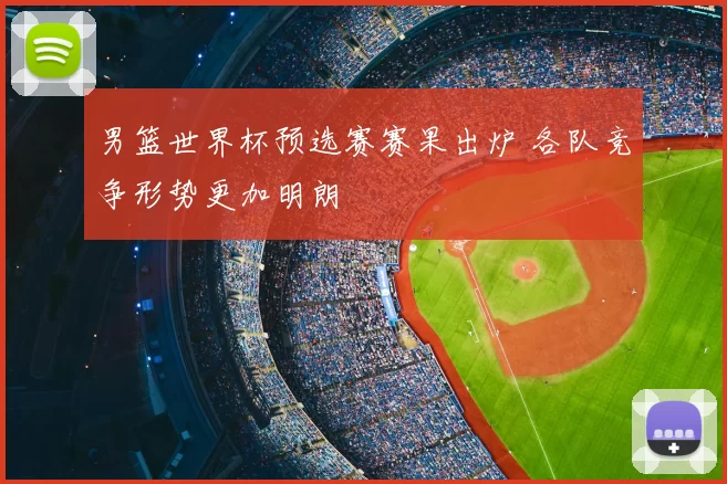 男篮世界杯预选赛赛果出炉 各队竞争形势更加明朗