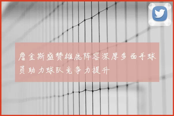 詹金斯盛赞雄鹿阵容深厚多面手球员助力球队竞争力提升