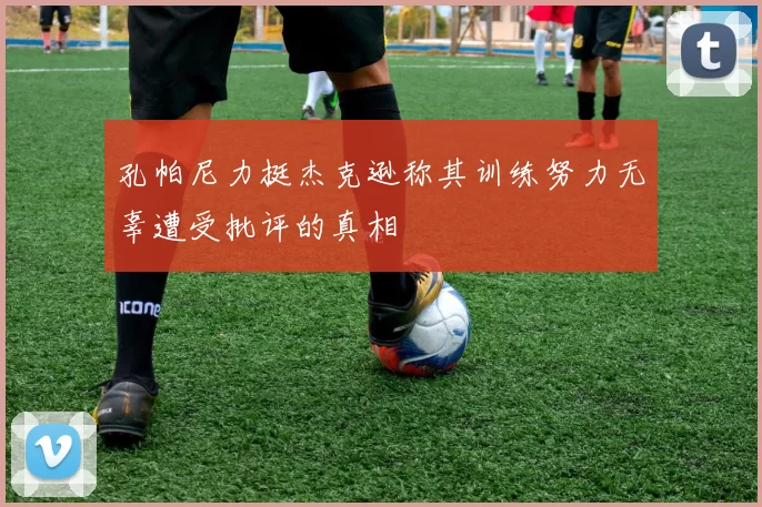 孔帕尼力挺杰克逊称其训练努力无辜遭受批评的真相