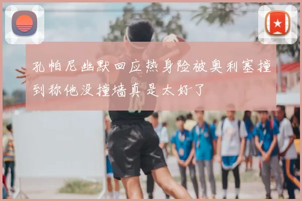 孔帕尼幽默回应热身险被奥利塞撞到称他没撞墙真是太好了