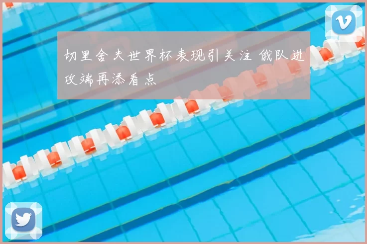 切里舍夫世界杯表现引关注 俄队进攻端再添看点