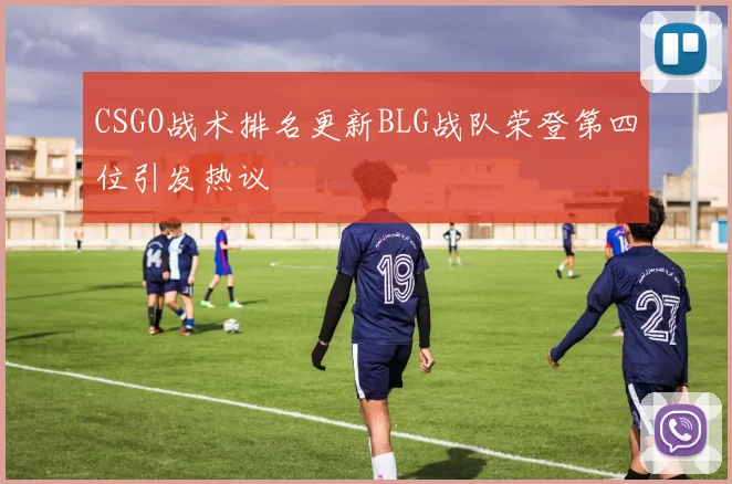 CSGO战术排名更新BLG战队荣登第四位引发热议