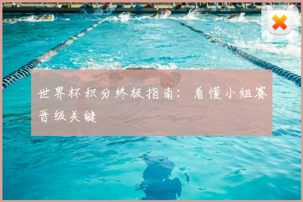 世界杯积分终极指南:看懂小组赛晋级关键