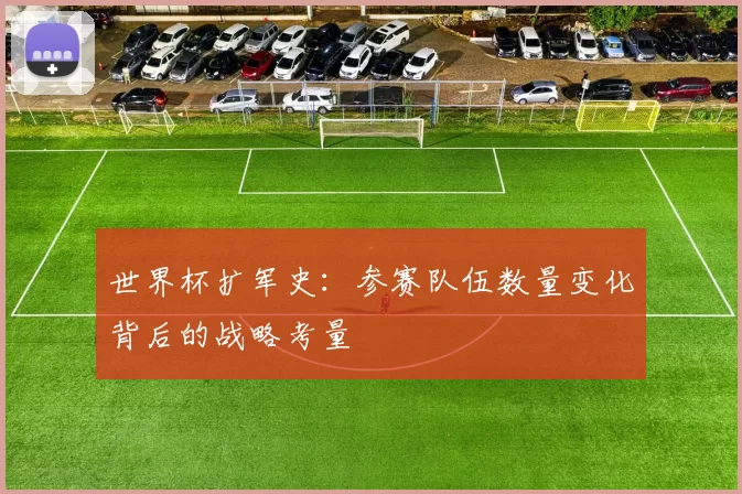 世界杯扩军史:参赛队伍数量变化背后的战略考量