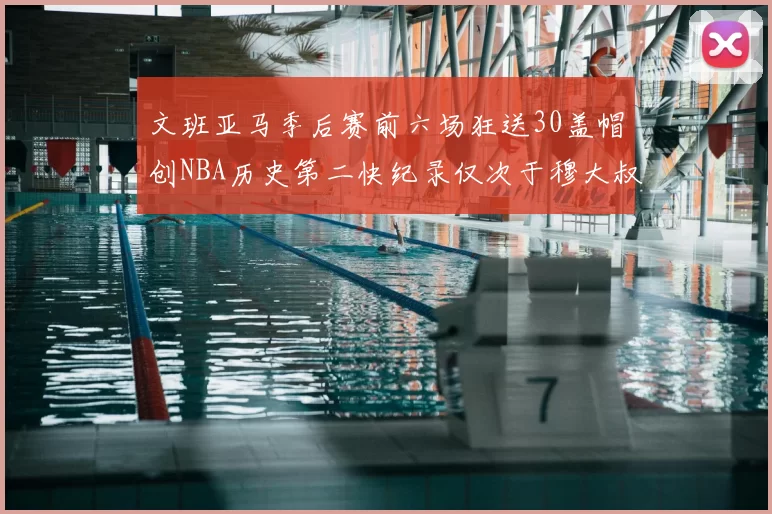 文班亚马季后赛前六场狂送30盖帽创NBA历史第二快纪录仅次于穆大叔的五场表现