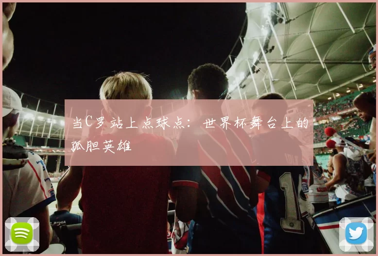 当C罗站上点球点:世界杯舞台上的孤胆英雄
