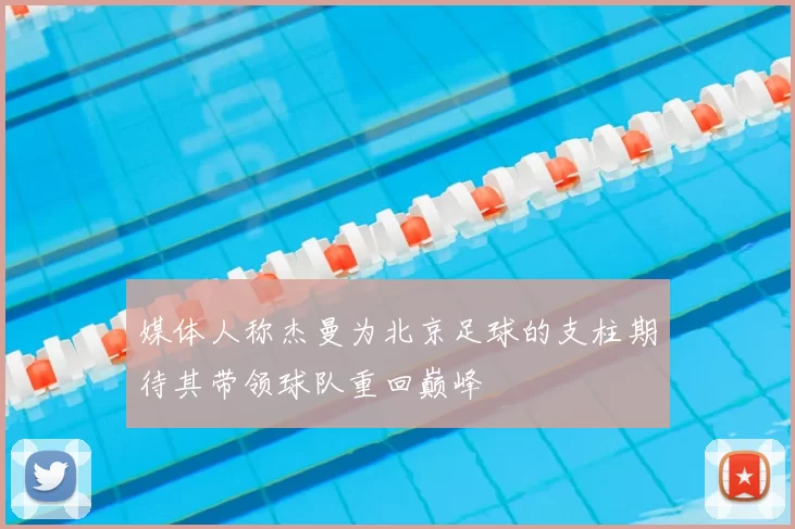 媒体人称杰曼为北京足球的支柱期待其带领球队重回巅峰