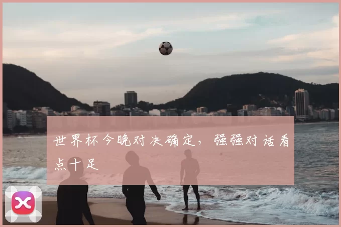 世界杯今晚对决确定,强强对话看点十足