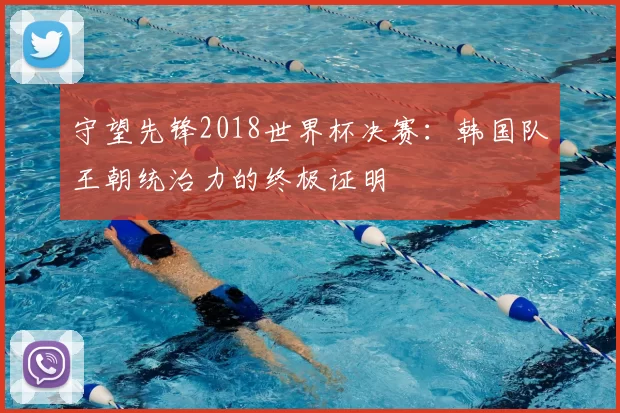 守望先锋2018世界杯决赛:韩国队王朝统治力的终极证明