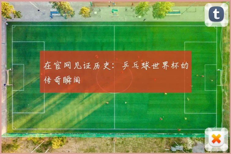 在官网见证历史：乒乓球世界杯的传奇瞬间