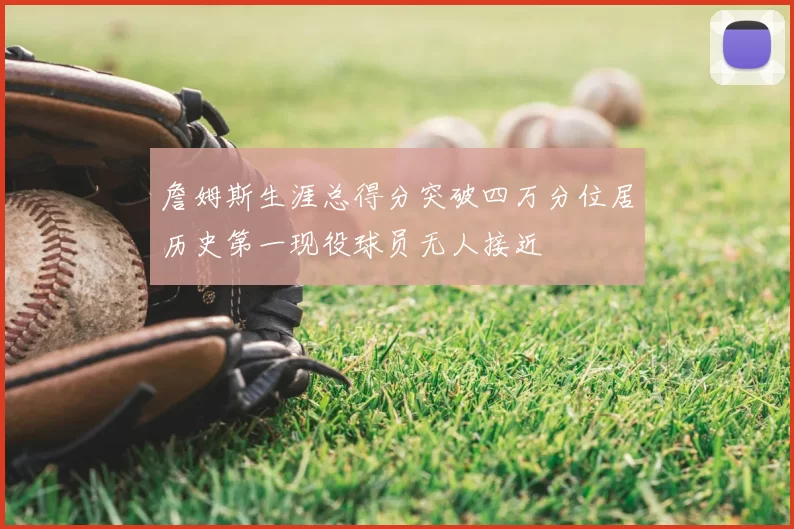 詹姆斯生涯总得分突破四万分位居历史第一现役球员无人接近