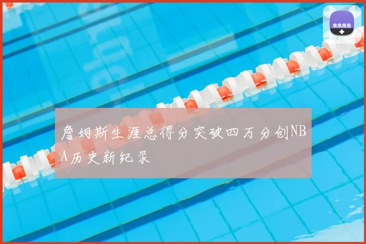 詹姆斯生涯总得分突破四万分创NBA历史新纪录