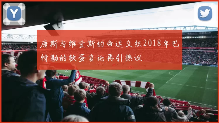 唐斯与维金斯的命运交织2018年巴特勒的软蛋言论再引热议