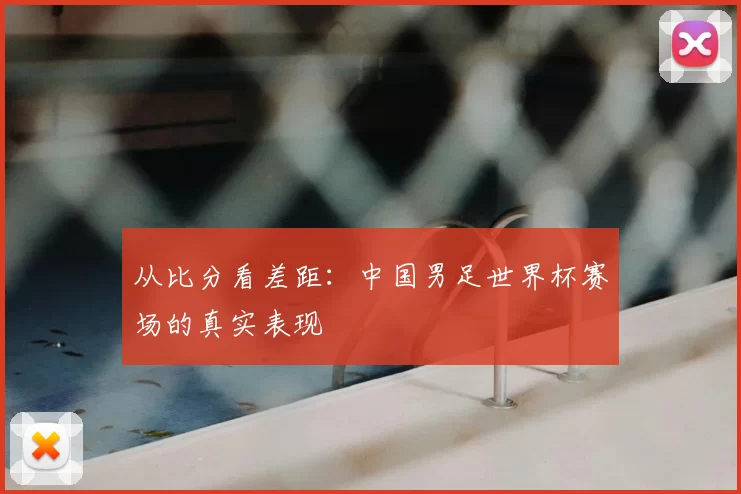 从比分看差距:中国男足世界杯赛场的真实表现
