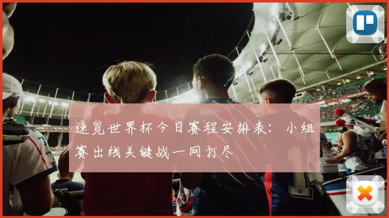 速览世界杯今日赛程安排表:小组赛出线关键战一网打尽