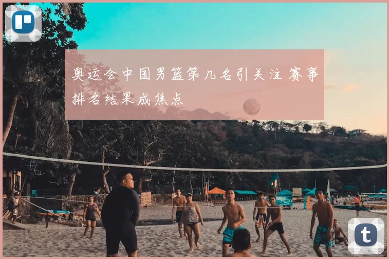 奥运会中国男篮第几名引关注 赛事排名结果成焦点