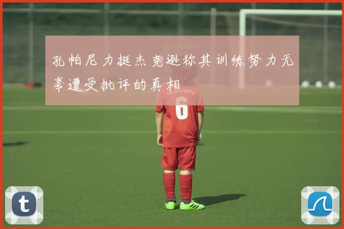 孔帕尼力挺杰克逊称其训练努力无辜遭受批评的真相
