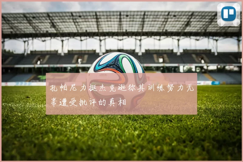 孔帕尼力挺杰克逊称其训练努力无辜遭受批评的真相
