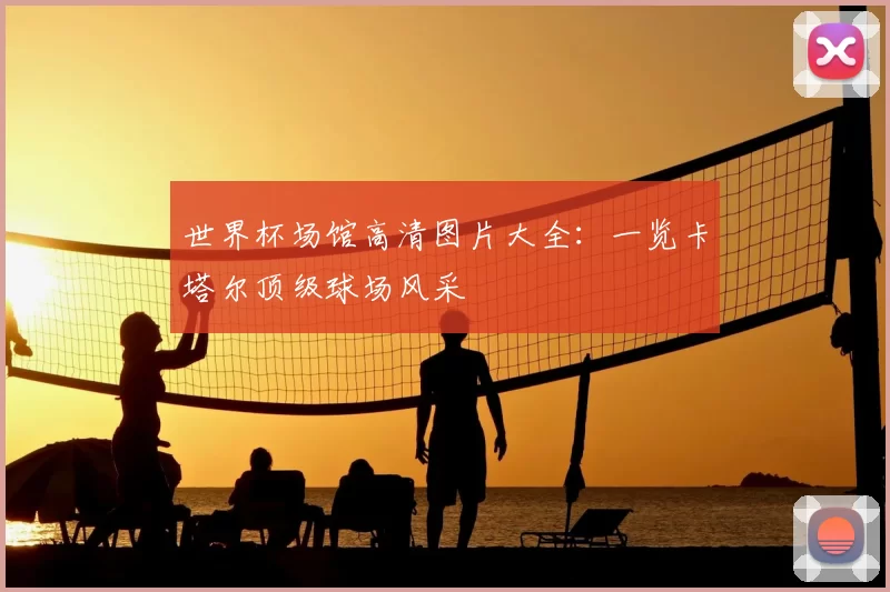 世界杯场馆高清图片大全:一览卡塔尔顶级球场风采