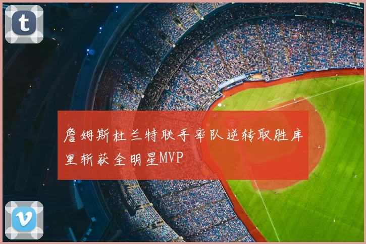 詹姆斯杜兰特联手率队逆转取胜库里斩获全明星MVP