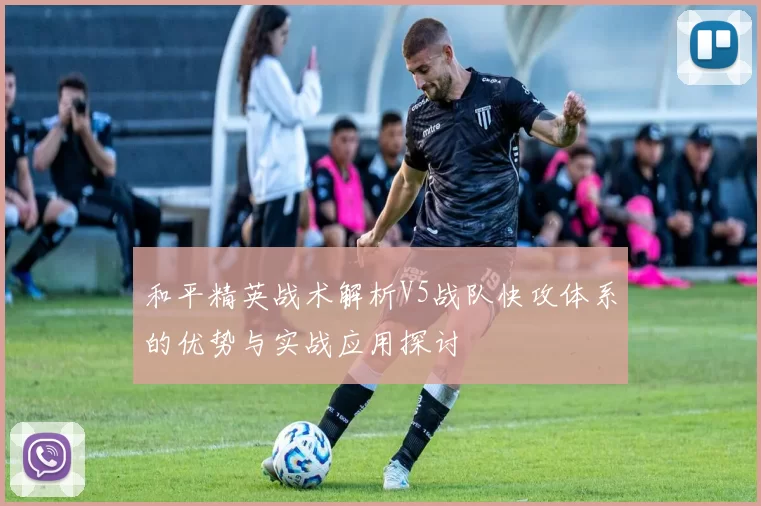和平精英战术解析V5战队快攻体系的优势与实战应用探讨