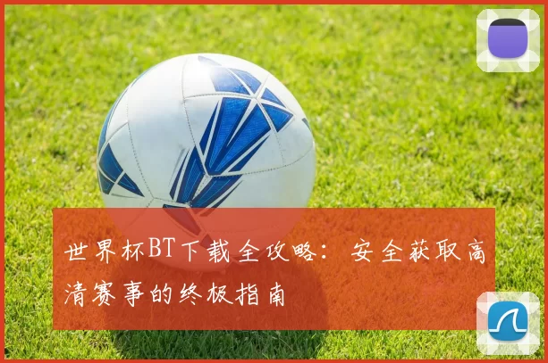 世界杯BT下载全攻略:安全获取高清赛事的终极指南