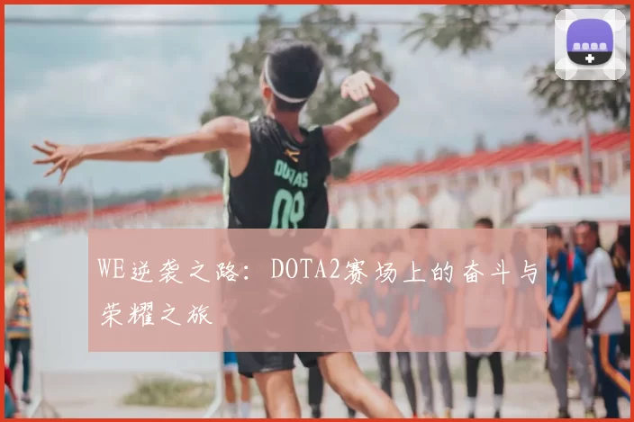 WE逆袭之路：DOTA2赛场上的奋斗与荣耀之旅