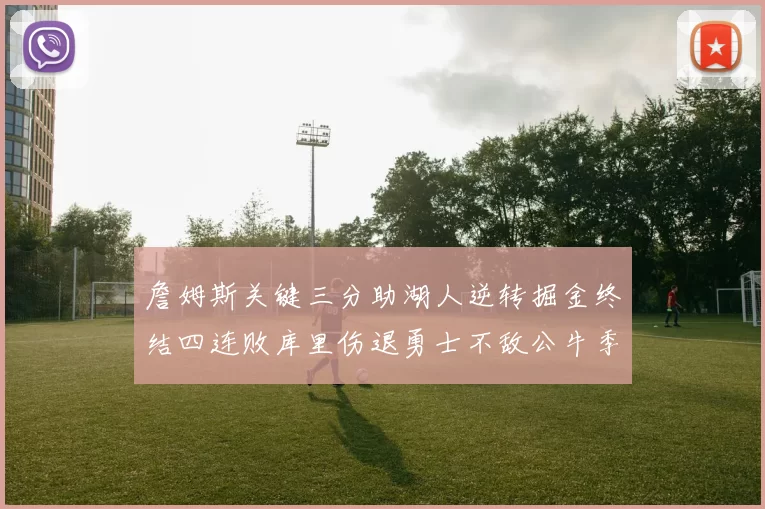 詹姆斯关键三分助湖人逆转掘金终结四连败库里伤退勇士不敌公牛季后赛前景堪忧