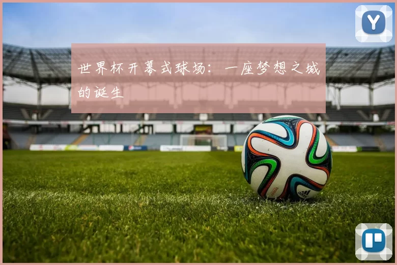 世界杯开幕式球场:一座梦想之城的诞生