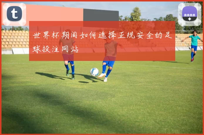 世界杯期间如何选择正规安全的足球投注网站