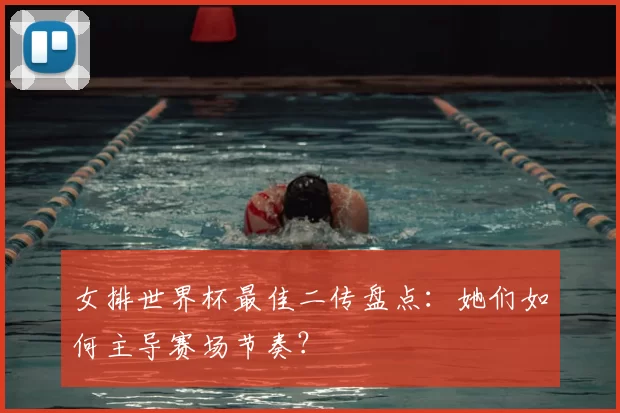 女排世界杯最佳二传盘点:她们如何主导赛场节奏?
