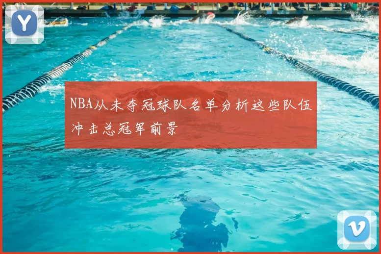 NBA从未夺冠球队名单分析这些队伍冲击总冠军前景