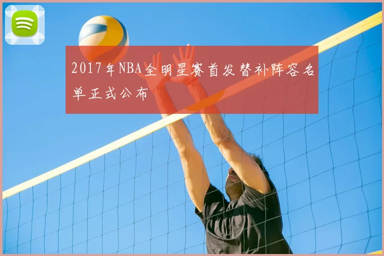 2017年NBA全明星赛首发替补阵容名单正式公布