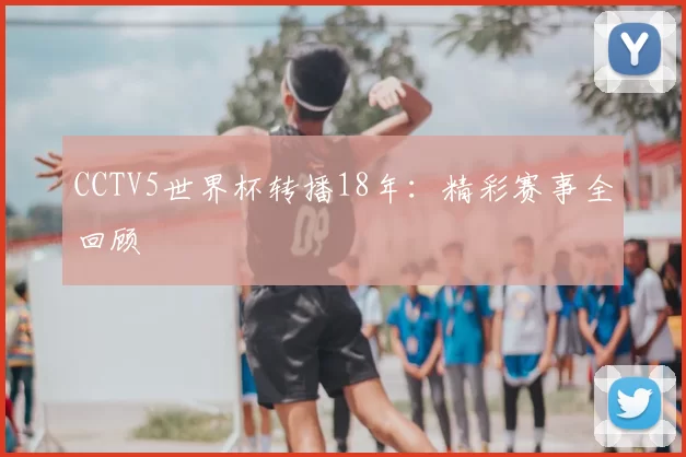 CCTV5世界杯转播18年：精彩赛事全回顾