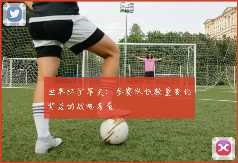 世界杯扩军史:参赛队伍数量变化背后的战略考量