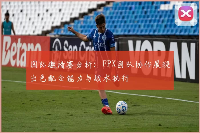 国际邀请赛分析：FPX团队协作展现出色配合能力与战术执行