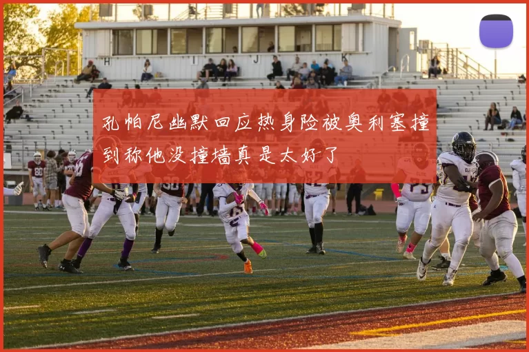 孔帕尼幽默回应热身险被奥利塞撞到称他没撞墙真是太好了