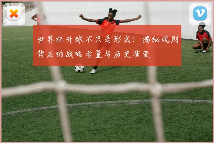 世界杯开球不只是形式：揭秘规则背后的战略考量与历史演变