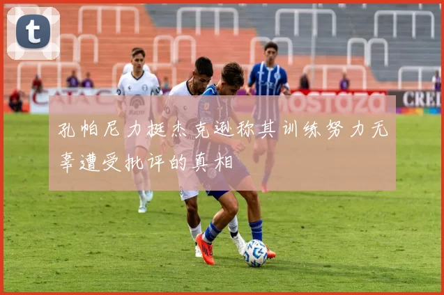 孔帕尼力挺杰克逊称其训练努力无辜遭受批评的真相