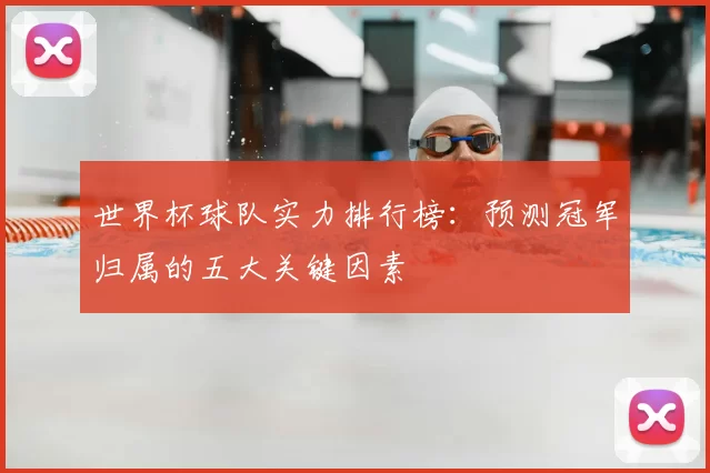 世界杯球队实力排行榜:预测冠军归属的五大关键因素