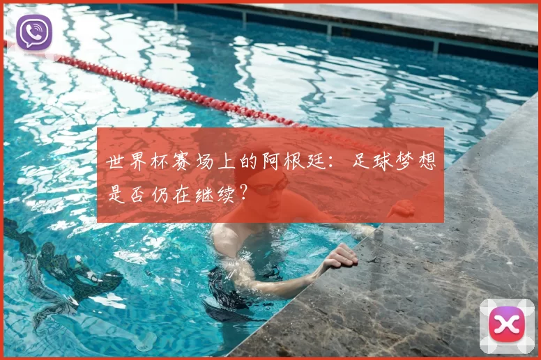 世界杯赛场上的阿根廷:足球梦想是否仍在继续?