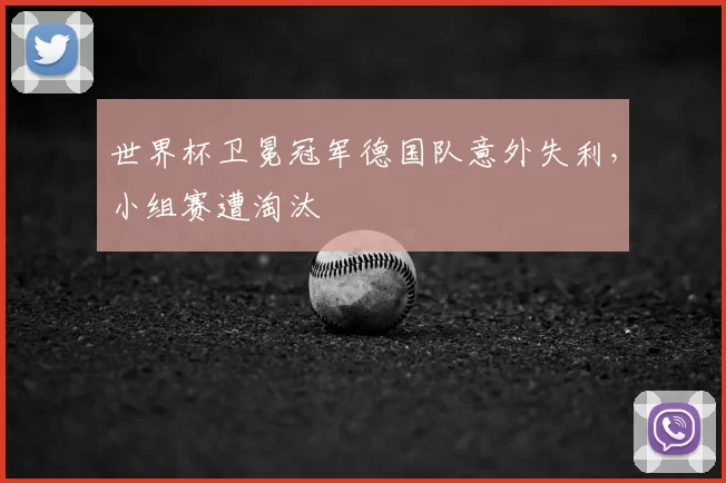 世界杯卫冕冠军德国队意外失利,小组赛遭淘汰