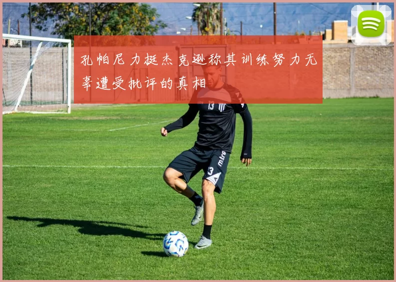 孔帕尼力挺杰克逊称其训练努力无辜遭受批评的真相