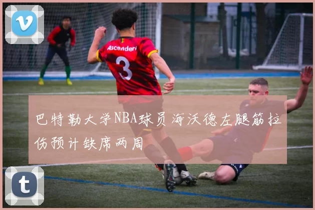 巴特勒大学NBA球员海沃德左腿筋拉伤预计缺席两周