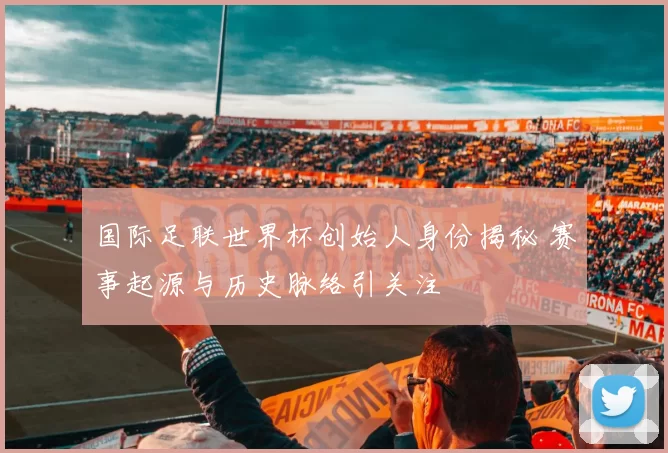 国际足联世界杯创始人身份揭秘 赛事起源与历史脉络引关注
