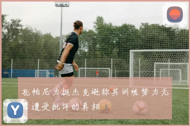 孔帕尼力挺杰克逊称其训练努力无辜遭受批评的真相